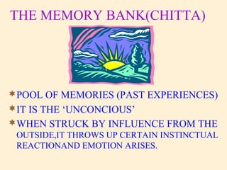THE MEMORY BANK(CHITTA)
POOL OF MEMORIES (PAST EXPERIENCES)
IT IS THE ‘UNCONCIOUS’
WHEN STRUCK BY INFLUENCE FROM THE
OUTSIDE,IT THROWS UP CERTAIN INSTINCTUAL
REACTIONAND EMOTION ARISES.
 