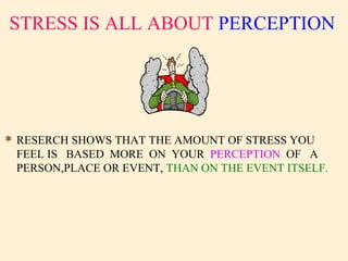 STRESS IS ALL ABOUT PERCEPTION
 RESERCH SHOWS THAT THE AMOUNT OF STRESS YOU
FEEL IS BASED MORE ON YOUR PERCEPTION OF A
PERSON,PLACE OR EVENT, THAN ON THE EVENT ITSELF.
 