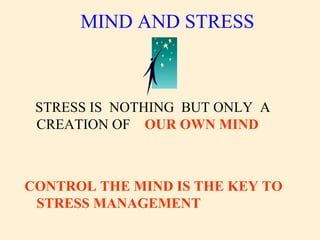 MIND AND STRESS
STRESS IS NOTHING BUT ONLY A
CREATION OF OUR OWN MIND
CONTROL THE MIND IS THE KEY TO
STRESS MANAGEMENT
 