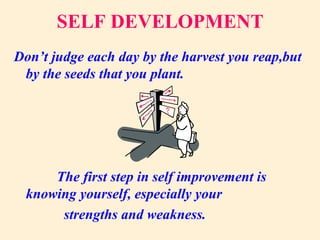 SELF DEVELOPMENT
Don’t judge each day by the harvest you reap,but
by the seeds that you plant.
The first step in self improvement is
knowing yourself, especially your
strengths and weakness.
 