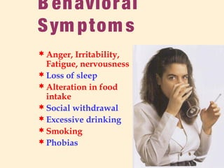 B ehavioral
Sym ptom s
Anger, Irritability,
Fatigue, nervousness
Loss of sleep
Alteration in food
intake
Social withdrawal
Excessive drinking
Smoking
Phobias
 