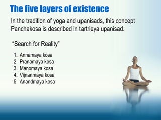 The five layers of existence
In the tradition of yoga and upanisads, this concept
Panchakosa is described in tartrieya upanisad.
“Search for Reality”
1. Annamaya kosa
2. Pranamaya kosa
3. Manomaya kosa
4. Vijnanmaya kosa
5. Anandmaya kosa
 