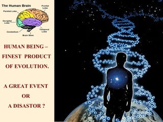 HUMAN BEING –
FINEST PRODUCT
OF EVOLUTION.
A GREAT EVENT
OR
A DISASTOR ?
 