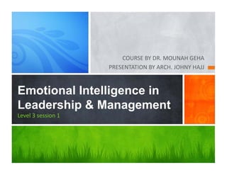 COURSE BY DR. MOUNAH GEHA
PRESENTATION BY ARCH. JOHNY HAJJ
Emotional Intelligence in
Leadership & Management
Level 3 session 1
 