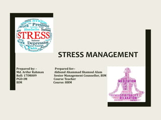 STRESS MANAGEMENT
Prepared by: - Prepared for:-
Md. Arifur Rahman Akhund Ahammad Shamsul Alam
Roll: 17IM009 Senior Management Counsellor, BIM
PGD-IM Course Teacher
BIM Course: HRM
 