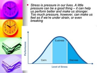 Stress is pressure in our lives. A little pressure can be a good thing – it can help us perform better and make us stronger. Too much pressure, however, can make us feel as if we’re under strain, or even breaking 