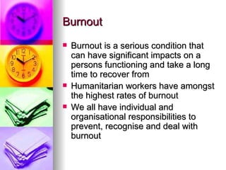 Burnout Burnout is a serious condition that can have significant impacts on a persons functioning and take a long time to recover from Humanitarian workers have amongst the highest rates of burnout We all have individual and organisational responsibilities to prevent, recognise and deal with burnout 