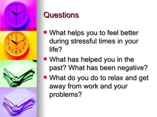 Questions What helps you to feel better during stressful times in your life?  What has helped you in the past? What has been negative? What do you do to relax and get away from work and your problems? 