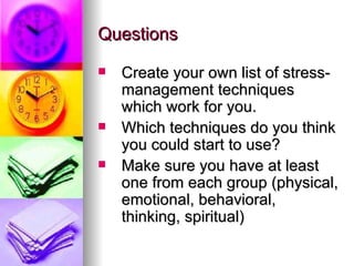 Questions Create your own list of stress-management techniques which work for you.  Which techniques do you think you could start to use? Make sure you have at least one from each group (physical, emotional, behavioral, thinking, spiritual) 