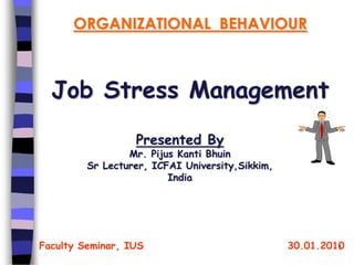 ORGANIZATIONAL BEHAVIOUR



  Job Stress Management
                  Presented By
                 Mr. Pijus Kanti Bhuin
         Sr Lecturer, ICFAI University,Sikkim,
                         India




Faculty Seminar, IUS                             30.01.2010
                                                          1
 