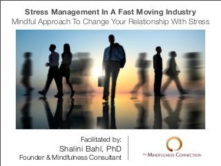 Stress Management In A Fast Moving Industry
Mindful Approach To Change Your Relationship With Stress




                     Facilitated by:
              Shalini Bahl, PhD
  Founder & Mindfulness Consultant
 