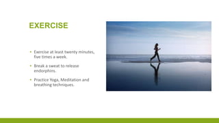EXERCISE
▪ Exercise at least twenty minutes,
five times a week.
▪ Break a sweat to release
endorphins.
▪ Practice Yoga, Meditation and
breathing techniques.
 