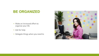 BE ORGANIZED
▪ Make an increased effort to
organize your life
▪ Ask for help
▪ Delegate things when you need to
 