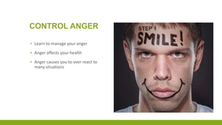 CONTROL ANGER
▪ Learn to manage your anger
▪ Anger affects your health
▪ Anger causes you to over react to
many situations
 