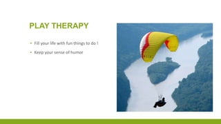 PLAY THERAPY
▪ Fill your life with fun things to do !
▪ Keep your sense of humor
 