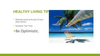HEALTHY LIVING TIPS
▪ Relaxing needs to be part of your
daily routine.
▪ Schedule “me” time.
▪Be Optimistic.
 