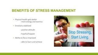 BENEFITS OF STRESS MANAGEMENT
▪ Physical health gets better
- more energy and stamina
▪ Emotions stabilized
- positive attitude
- hopeful/happier
▪ Ability to focus improved
- able to learn and achieve
 