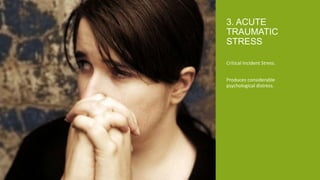 Critical Incident Stress.
Produces considerable
psychological distress.
3. ACUTE
TRAUMATIC
STRESS
 