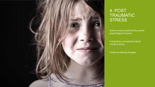 Severe stress produced by severe
psychological trauma.
Created by unresolved critical
incident stress.
Produces lasting changes.
4. POST
TRAUMATIC
STRESS
 