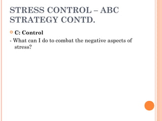  C: Control
- What can I do to combat the negative aspects of
stress?
STRESS CONTROL – ABC
STRATEGY CONTD.
 