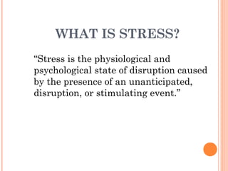WHAT IS STRESS?
“Stress is the physiological and
psychological state of disruption caused
by the presence of an unanticipated,
disruption, or stimulating event.”
 
