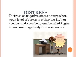 DISTRESS
Distress or negative stress occurs when
your level of stress is either too high or
too low and your body and/or mind begin
to respond negatively to the stressors.
 