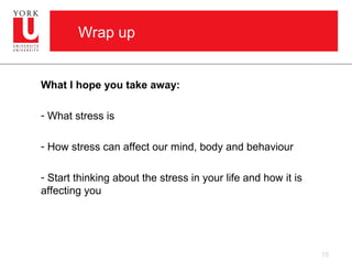 Wrap up


What I hope you take away:

- What stress is

- How stress can affect our mind, body and behaviour

- Start thinking about the stress in your life and how it is
affecting you




                                                               16
 