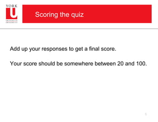 Scoring the quiz



Add up your responses to get a final score.

Your score should be somewhere between 20 and 100.




                                                 6
 