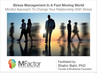 Facilitated by:
Shalini Bahl, PhD
Founder & Mindfulness Consultant
Stress Management In A Fast Moving World
Mindful Approach To Change Your Relationship With Stress
1
 