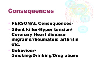 Consequences
• PERSONAL Consequences-
• Silent killer-Hyper tension/
Coronary Heart disease
migraine/rheumatoid arthritis
etc.
• Behaviour-
Smoking/Drinking/Drug abuse
 