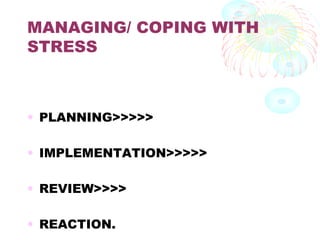 MANAGING/ COPING WITH
STRESS
• PLANNING>>>>>
• IMPLEMENTATION>>>>>
• REVIEW>>>>
• REACTION.
 