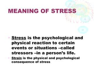 MEANING OF STRESS
• Stress is the psychological and
physical reaction to certain
events or situations –called
stressors –in a person’s life.
• Strain is the physical and psychological
consequence of stress
 