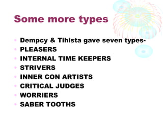 Some more types
• Dempcy & Tihista gave seven types-
• PLEASERS
• INTERNAL TIME KEEPERS
• STRIVERS
• INNER CON ARTISTS
• CRITICAL JUDGES
• WORRIERS
• SABER TOOTHS
 