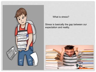 What is stress?
Stress is basically the gap between our
expectation and reality.
 