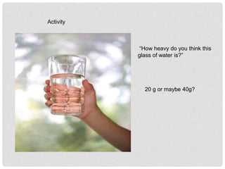 Activity
“How heavy do you think this
glass of water is?”
20 g or maybe 40g?
 