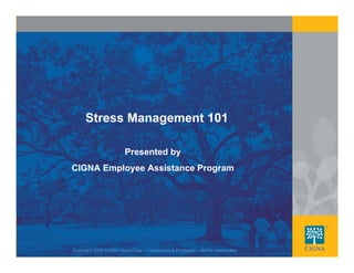 Stress Management 101

                         Presented by
CIGNA Employee Assistance Program




                                                                                     1
Copyright 2008 CIGNA HealthCare – Confidential & Privileged – Not for Distribution
 