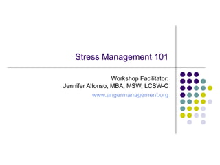 Stress Management 101

                  Workshop Facilitator:
Jennifer Alfonso, MBA, MSW, LCSW-C
           www.angermanagement.org
 