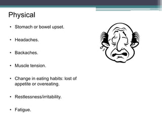 • Stomach or bowel upset.
• Headaches.
• Backaches.
• Muscle tension.
• Change in eating habits: lost of
appetite or overeating.
• Restlessness/irritability.
• Fatigue.
Physical
 