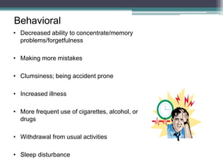 Behavioral
• Decreased ability to concentrate/memory
problems/forgetfulness
• Making more mistakes
• Clumsiness; being accident prone
• Increased illness
• More frequent use of cigarettes, alcohol, or
drugs
• Withdrawal from usual activities
• Sleep disturbance
 
