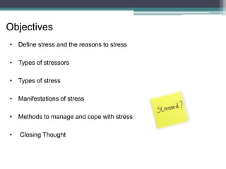 • Define stress and the reasons to stress
• Types of stressors
• Types of stress
• Manifestations of stress
• Methods to manage and cope with stress
• Closing Thought
Objectives
 