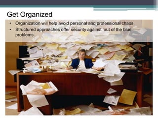Get Organized
• Organization will help avoid personal and professional chaos.
• Structured approaches offer security against ‘out of the blue’
problems.
 