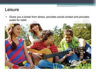 Leisure
• Gives you a break from stress, provides social contact and provides
outlet for relief.
 