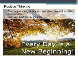Positive Thinking
• Focus on your strengths, look for opportunities, seek out the positive
make a change.
• Learn from the stress you are under.
 