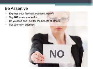 Be Assertive
• Express your feelings, opinions, beliefs.
• Say NO when you feel so.
• Be yourself don’t act for the benefit of others.
• Set your own priorities.
 