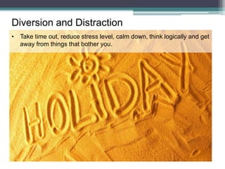 Diversion and Distraction
• Take time out, reduce stress level, calm down, think logically and get
away from things that bother you.
 