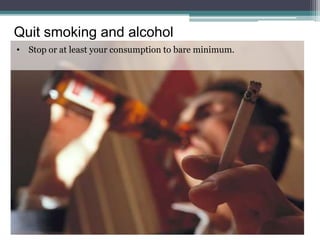 Quit smoking and alcohol
• Stop or at least your consumption to bare minimum.
 