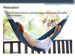 Relaxation
• Lowers blood pressure, promotes sleep, reduces pain and eases
muscle tension.
 