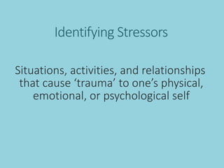 Identifying Stressors
Situations, activities, and relationships
that cause ‘trauma’ to one’s physical,
emotional, or psychological self
 