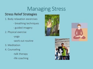 Managing Stress
Stress Relief Strategies
1. Body relaxation excercises
- breathing techniques
- guided imagery
2. Physical exercise
-yoga
-work out routine
3. Meditation
4. Counseling
-talk therapy
-life coaching
 