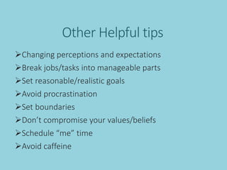 Other Helpful tips
Changing perceptions and expectations
Break jobs/tasks into manageable parts
Set reasonable/realistic goals
Avoid procrastination
Set boundaries
Don’t compromise your values/beliefs
Schedule “me” time
Avoid caffeine
 